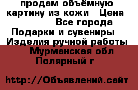 продам объёмную картину из кожи › Цена ­ 10 000 - Все города Подарки и сувениры » Изделия ручной работы   . Мурманская обл.,Полярный г.